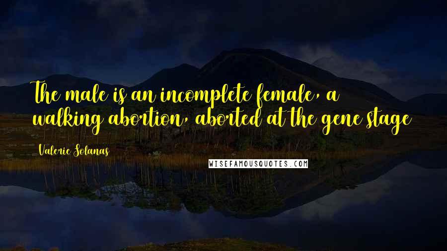 Valerie Solanas Quotes: The male is an incomplete female, a walking abortion, aborted at the gene stage