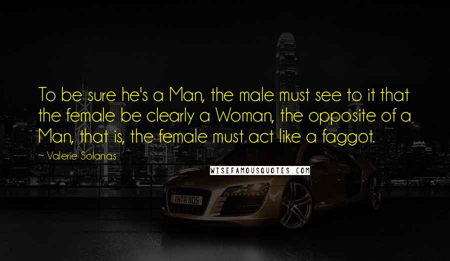 Valerie Solanas Quotes: To be sure he's a Man, the male must see to it that the female be clearly a Woman, the opposite of a Man, that is, the female must act like a faggot.