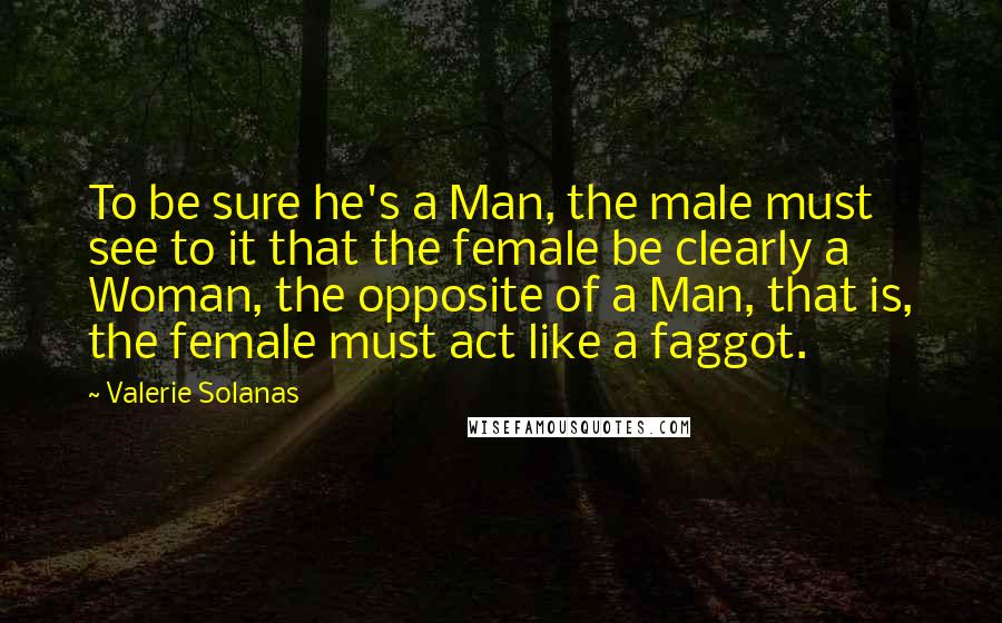 Valerie Solanas Quotes: To be sure he's a Man, the male must see to it that the female be clearly a Woman, the opposite of a Man, that is, the female must act like a faggot.
