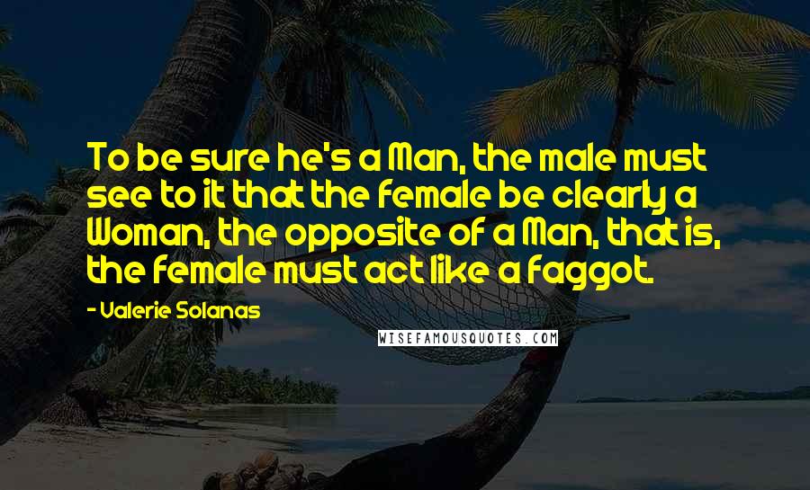 Valerie Solanas Quotes: To be sure he's a Man, the male must see to it that the female be clearly a Woman, the opposite of a Man, that is, the female must act like a faggot.