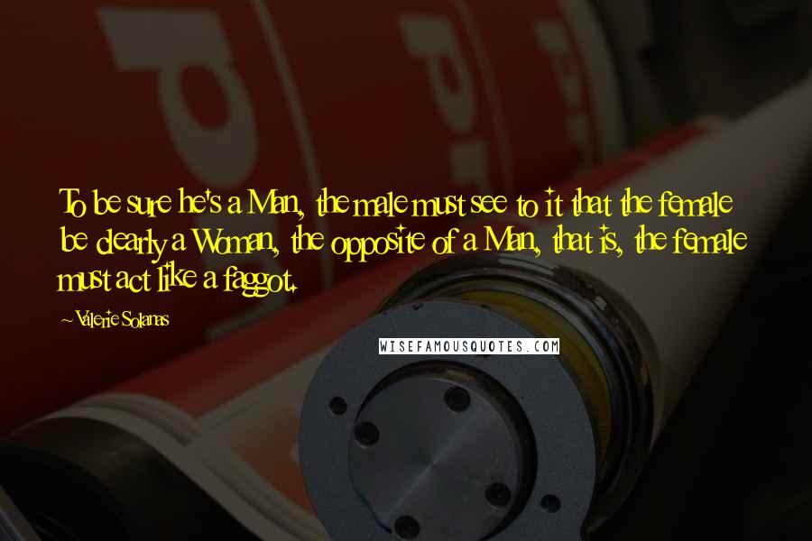 Valerie Solanas Quotes: To be sure he's a Man, the male must see to it that the female be clearly a Woman, the opposite of a Man, that is, the female must act like a faggot.