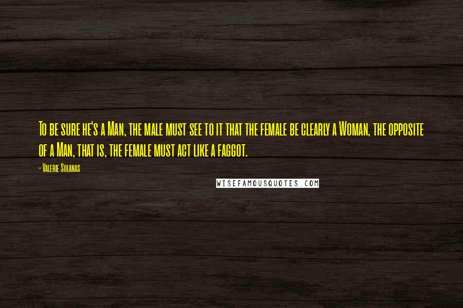 Valerie Solanas Quotes: To be sure he's a Man, the male must see to it that the female be clearly a Woman, the opposite of a Man, that is, the female must act like a faggot.