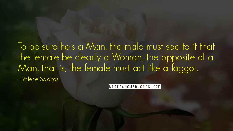 Valerie Solanas Quotes: To be sure he's a Man, the male must see to it that the female be clearly a Woman, the opposite of a Man, that is, the female must act like a faggot.