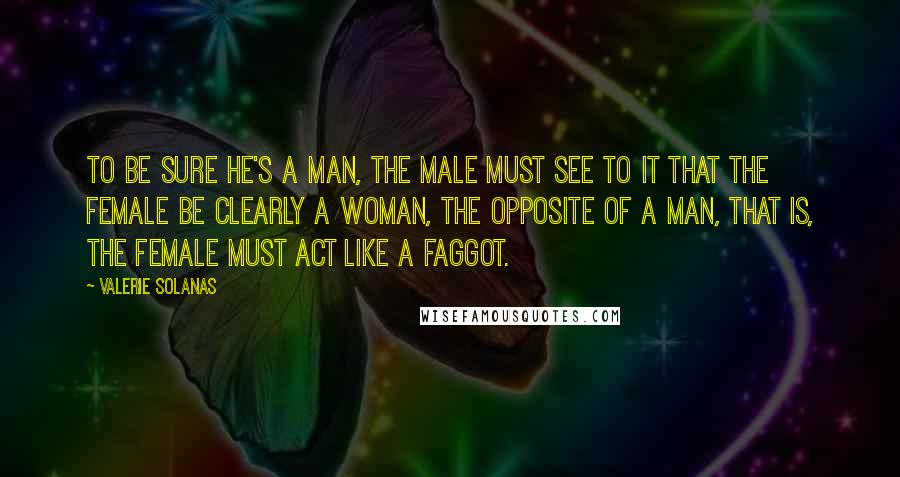 Valerie Solanas Quotes: To be sure he's a Man, the male must see to it that the female be clearly a Woman, the opposite of a Man, that is, the female must act like a faggot.