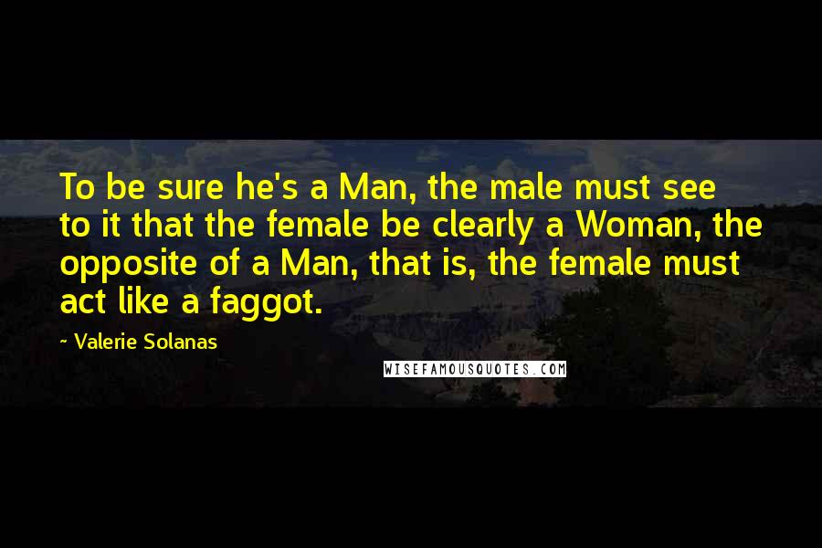 Valerie Solanas Quotes: To be sure he's a Man, the male must see to it that the female be clearly a Woman, the opposite of a Man, that is, the female must act like a faggot.
