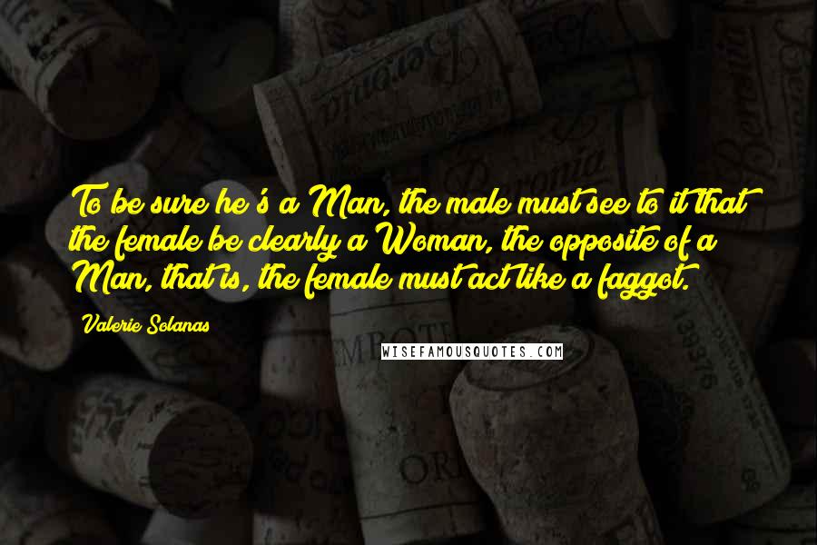 Valerie Solanas Quotes: To be sure he's a Man, the male must see to it that the female be clearly a Woman, the opposite of a Man, that is, the female must act like a faggot.