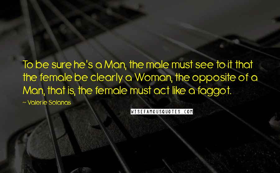 Valerie Solanas Quotes: To be sure he's a Man, the male must see to it that the female be clearly a Woman, the opposite of a Man, that is, the female must act like a faggot.