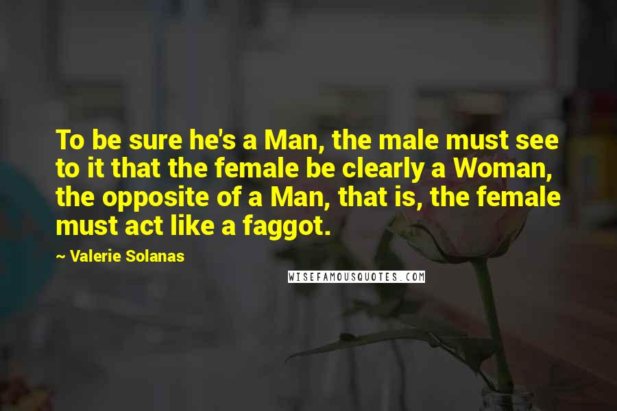 Valerie Solanas Quotes: To be sure he's a Man, the male must see to it that the female be clearly a Woman, the opposite of a Man, that is, the female must act like a faggot.