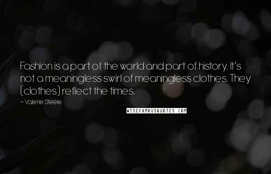 Valerie Steele Quotes: Fashion is a part of the world and part of history. It's not a meaningless swirl of meaningless clothes. They (clothes) reflect the times.