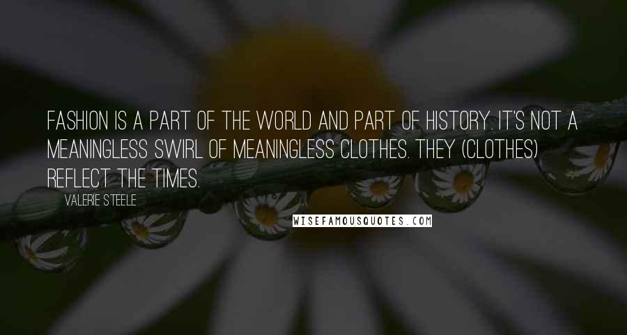 Valerie Steele Quotes: Fashion is a part of the world and part of history. It's not a meaningless swirl of meaningless clothes. They (clothes) reflect the times.