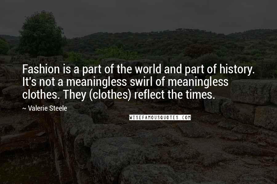 Valerie Steele Quotes: Fashion is a part of the world and part of history. It's not a meaningless swirl of meaningless clothes. They (clothes) reflect the times.