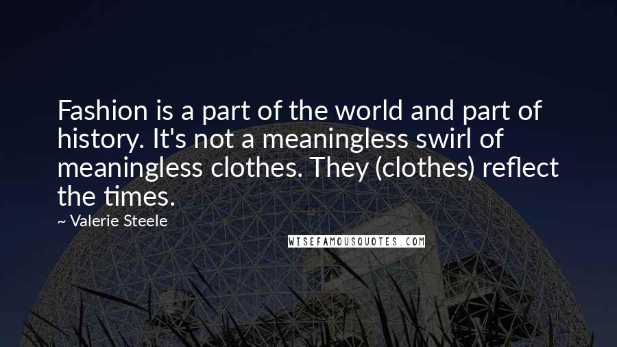 Valerie Steele Quotes: Fashion is a part of the world and part of history. It's not a meaningless swirl of meaningless clothes. They (clothes) reflect the times.