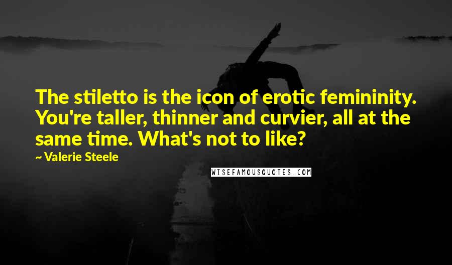 Valerie Steele Quotes: The stiletto is the icon of erotic femininity. You're taller, thinner and curvier, all at the same time. What's not to like?