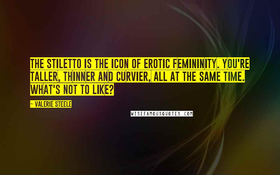 Valerie Steele Quotes: The stiletto is the icon of erotic femininity. You're taller, thinner and curvier, all at the same time. What's not to like?