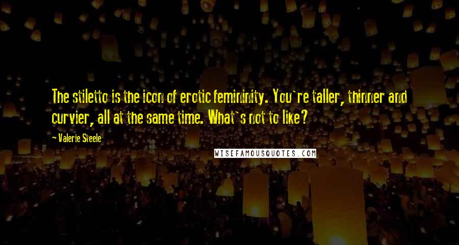 Valerie Steele Quotes: The stiletto is the icon of erotic femininity. You're taller, thinner and curvier, all at the same time. What's not to like?