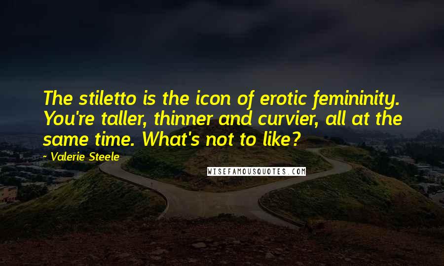 Valerie Steele Quotes: The stiletto is the icon of erotic femininity. You're taller, thinner and curvier, all at the same time. What's not to like?