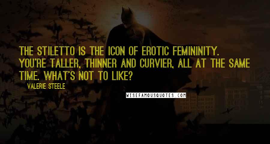 Valerie Steele Quotes: The stiletto is the icon of erotic femininity. You're taller, thinner and curvier, all at the same time. What's not to like?