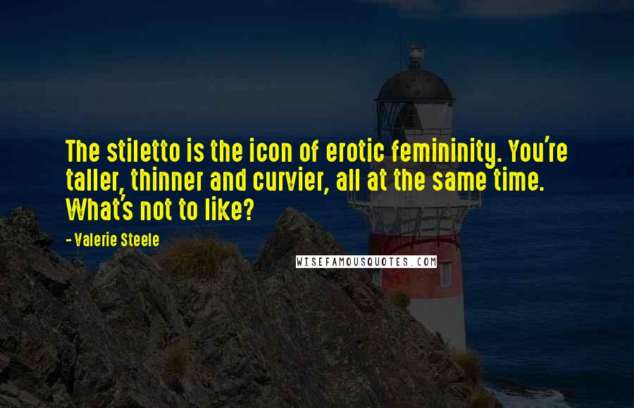Valerie Steele Quotes: The stiletto is the icon of erotic femininity. You're taller, thinner and curvier, all at the same time. What's not to like?