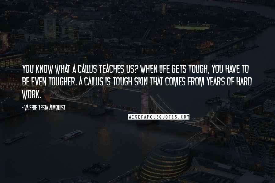 Valerie Testa Almquist Quotes: You know what a callus teaches us? When life gets tough, you have to be even tougher. A callus is tough skin that comes from years of hard work.