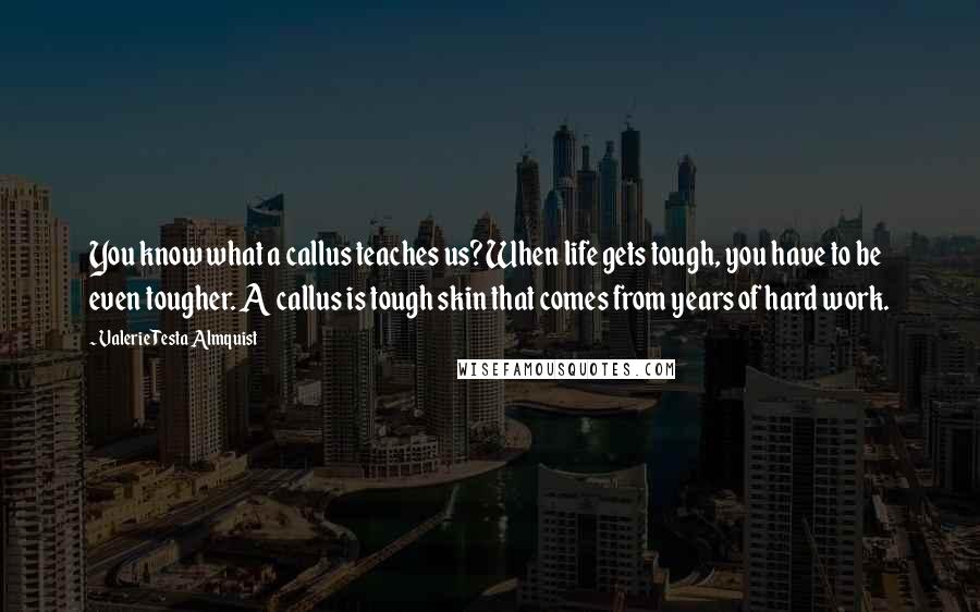 Valerie Testa Almquist Quotes: You know what a callus teaches us? When life gets tough, you have to be even tougher. A callus is tough skin that comes from years of hard work.