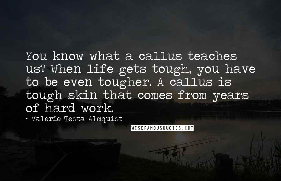 Valerie Testa Almquist Quotes: You know what a callus teaches us? When life gets tough, you have to be even tougher. A callus is tough skin that comes from years of hard work.