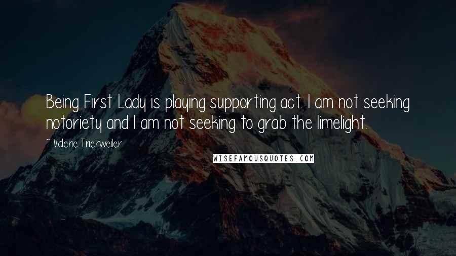 Valerie Trierweiler Quotes: Being First Lady is playing supporting act. I am not seeking notoriety and I am not seeking to grab the limelight.
