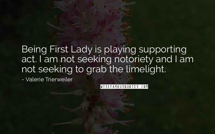 Valerie Trierweiler Quotes: Being First Lady is playing supporting act. I am not seeking notoriety and I am not seeking to grab the limelight.