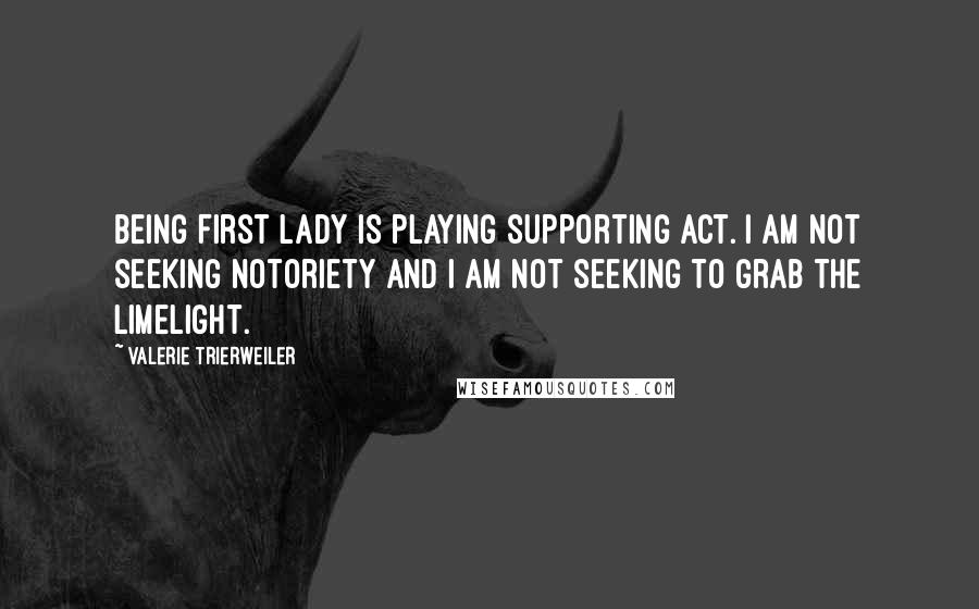 Valerie Trierweiler Quotes: Being First Lady is playing supporting act. I am not seeking notoriety and I am not seeking to grab the limelight.