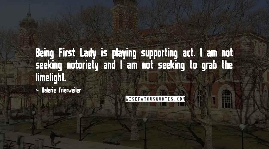 Valerie Trierweiler Quotes: Being First Lady is playing supporting act. I am not seeking notoriety and I am not seeking to grab the limelight.