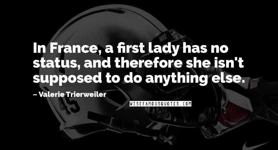 Valerie Trierweiler Quotes: In France, a first lady has no status, and therefore she isn't supposed to do anything else.