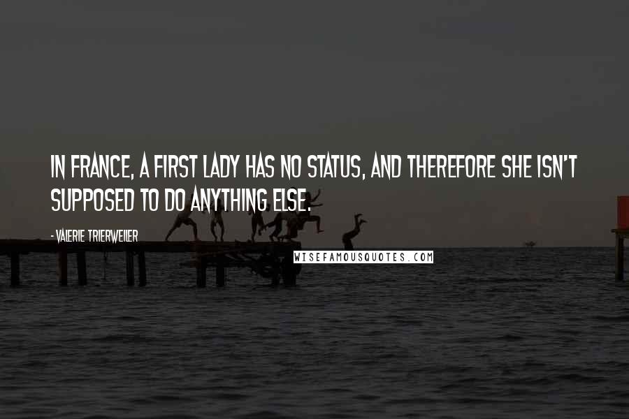 Valerie Trierweiler Quotes: In France, a first lady has no status, and therefore she isn't supposed to do anything else.