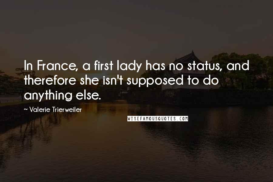 Valerie Trierweiler Quotes: In France, a first lady has no status, and therefore she isn't supposed to do anything else.