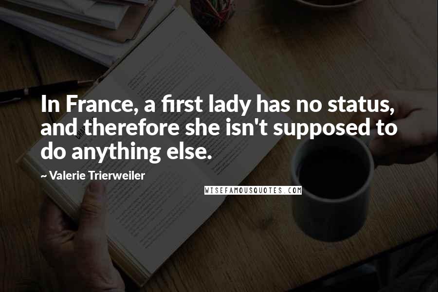 Valerie Trierweiler Quotes: In France, a first lady has no status, and therefore she isn't supposed to do anything else.