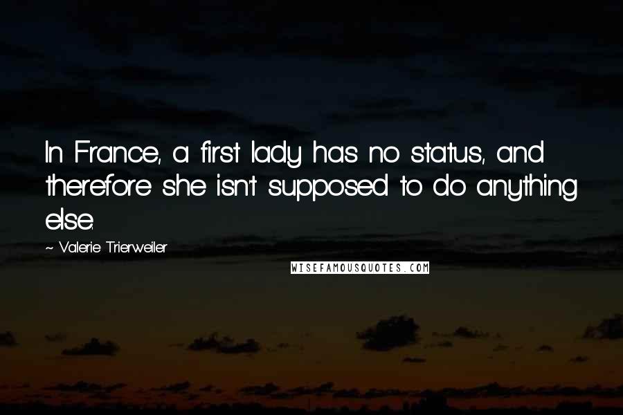 Valerie Trierweiler Quotes: In France, a first lady has no status, and therefore she isn't supposed to do anything else.