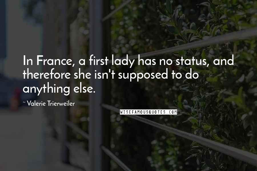 Valerie Trierweiler Quotes: In France, a first lady has no status, and therefore she isn't supposed to do anything else.