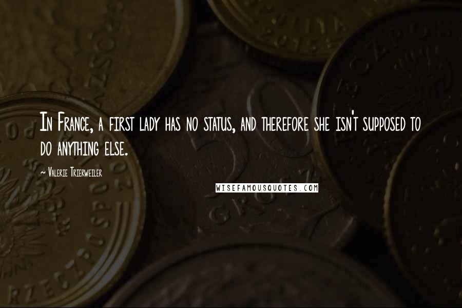 Valerie Trierweiler Quotes: In France, a first lady has no status, and therefore she isn't supposed to do anything else.