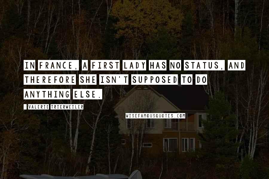 Valerie Trierweiler Quotes: In France, a first lady has no status, and therefore she isn't supposed to do anything else.