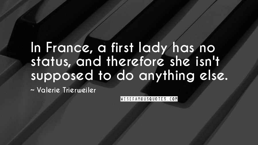 Valerie Trierweiler Quotes: In France, a first lady has no status, and therefore she isn't supposed to do anything else.