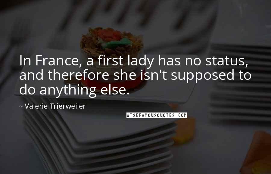Valerie Trierweiler Quotes: In France, a first lady has no status, and therefore she isn't supposed to do anything else.