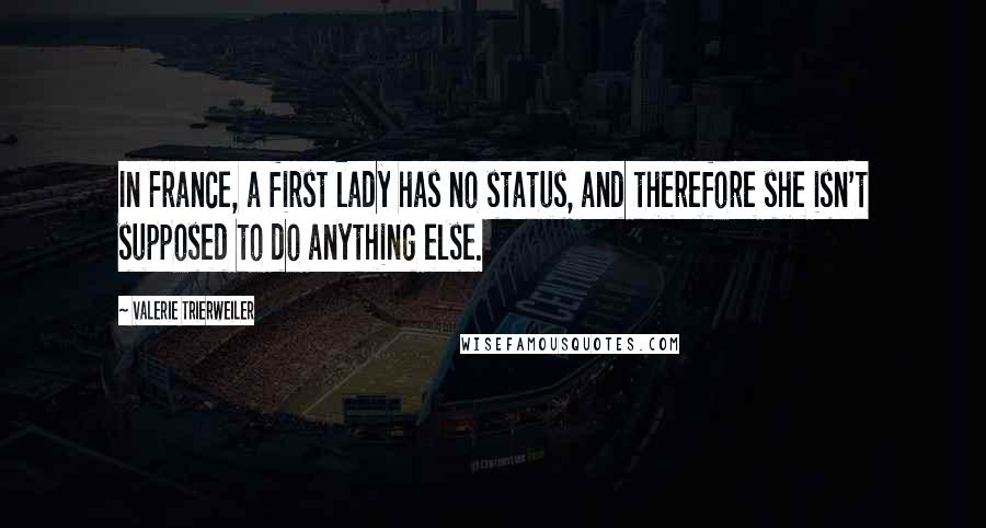 Valerie Trierweiler Quotes: In France, a first lady has no status, and therefore she isn't supposed to do anything else.