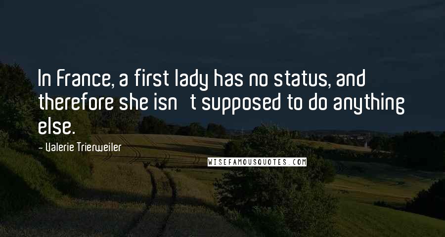 Valerie Trierweiler Quotes: In France, a first lady has no status, and therefore she isn't supposed to do anything else.