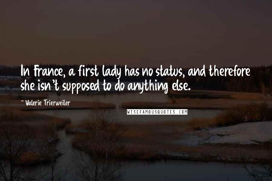 Valerie Trierweiler Quotes: In France, a first lady has no status, and therefore she isn't supposed to do anything else.