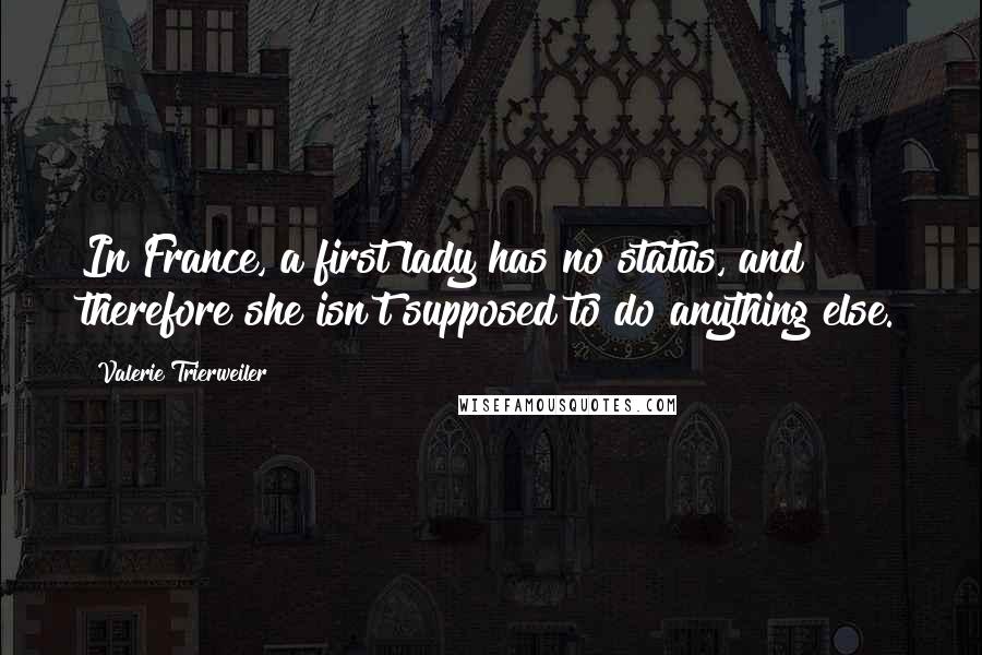 Valerie Trierweiler Quotes: In France, a first lady has no status, and therefore she isn't supposed to do anything else.