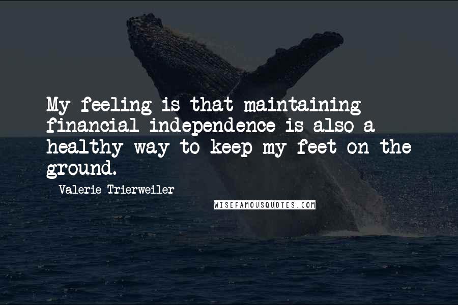 Valerie Trierweiler Quotes: My feeling is that maintaining financial independence is also a healthy way to keep my feet on the ground.