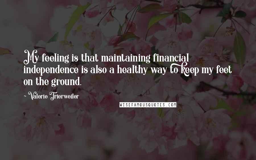 Valerie Trierweiler Quotes: My feeling is that maintaining financial independence is also a healthy way to keep my feet on the ground.