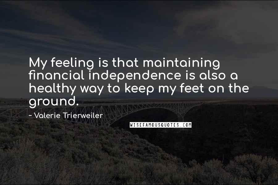 Valerie Trierweiler Quotes: My feeling is that maintaining financial independence is also a healthy way to keep my feet on the ground.