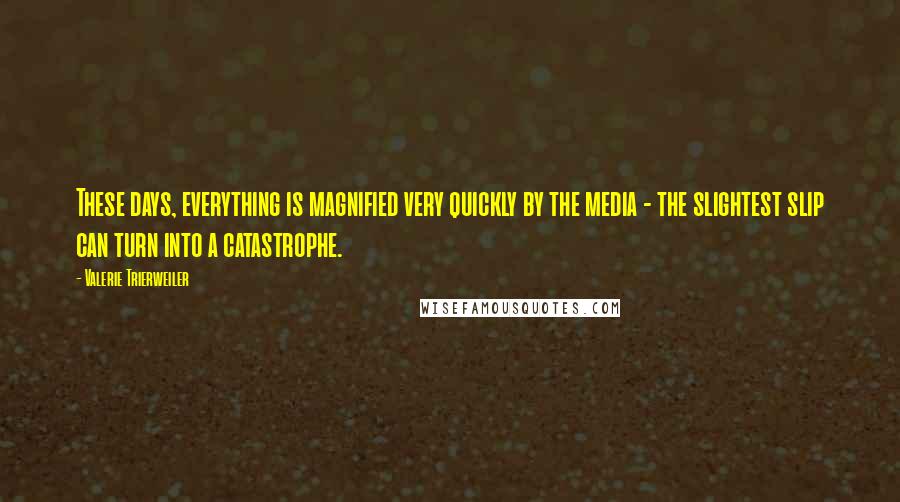 Valerie Trierweiler Quotes: These days, everything is magnified very quickly by the media - the slightest slip can turn into a catastrophe.