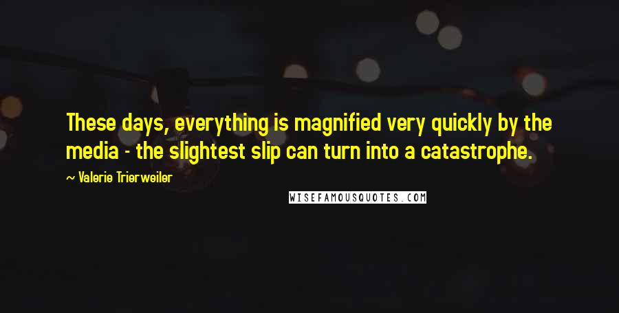 Valerie Trierweiler Quotes: These days, everything is magnified very quickly by the media - the slightest slip can turn into a catastrophe.