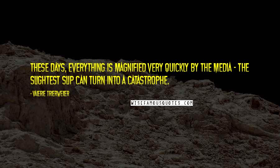 Valerie Trierweiler Quotes: These days, everything is magnified very quickly by the media - the slightest slip can turn into a catastrophe.