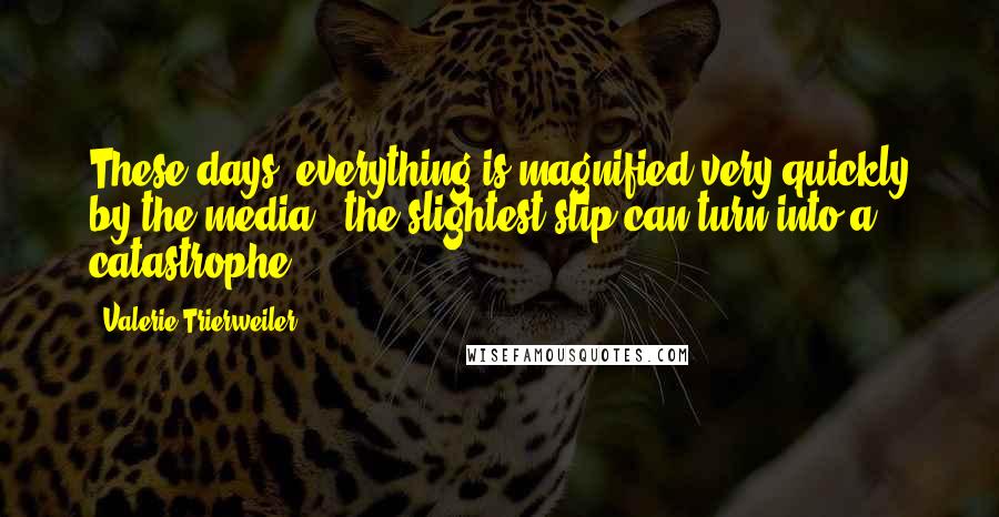 Valerie Trierweiler Quotes: These days, everything is magnified very quickly by the media - the slightest slip can turn into a catastrophe.